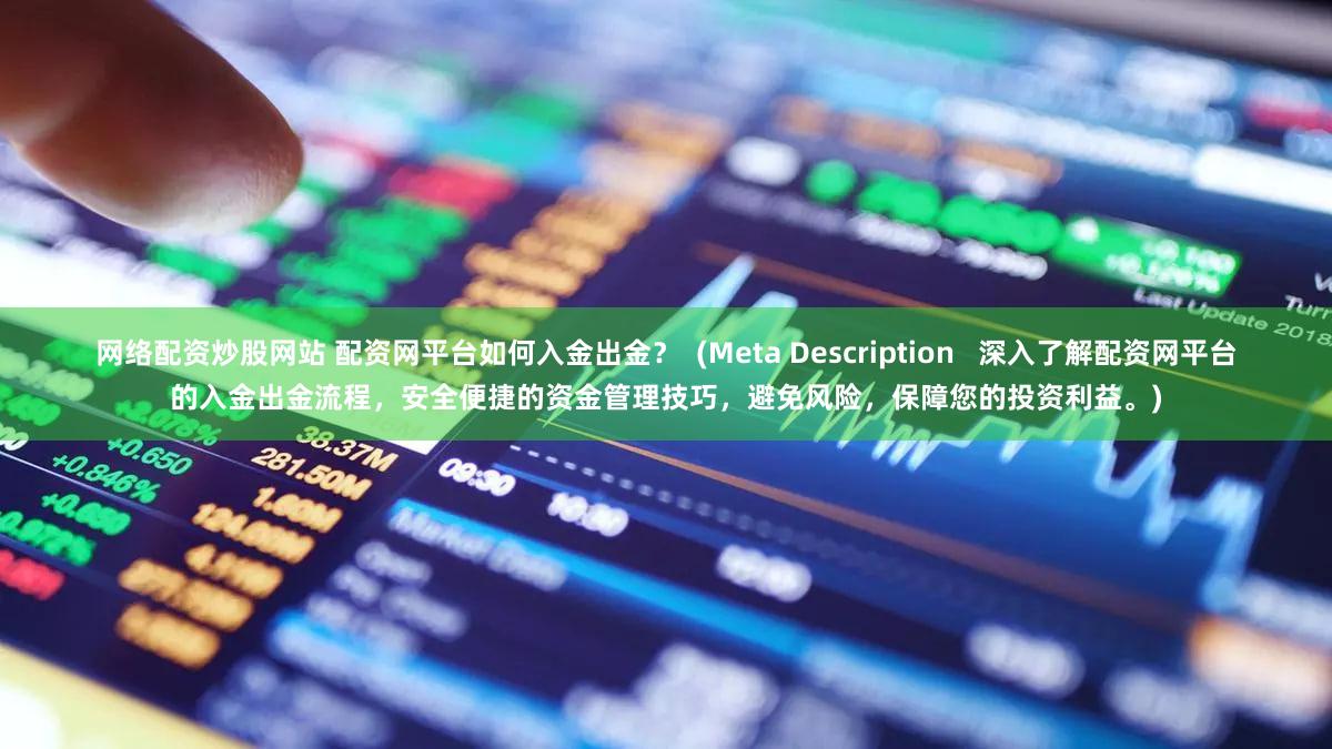 网络配资炒股网站 配资网平台如何入金出金？  (Meta Description   深入了解配资网平台的入金出金流程，安全便捷的资金管理技巧，避免风险，保障您的投资利益。)