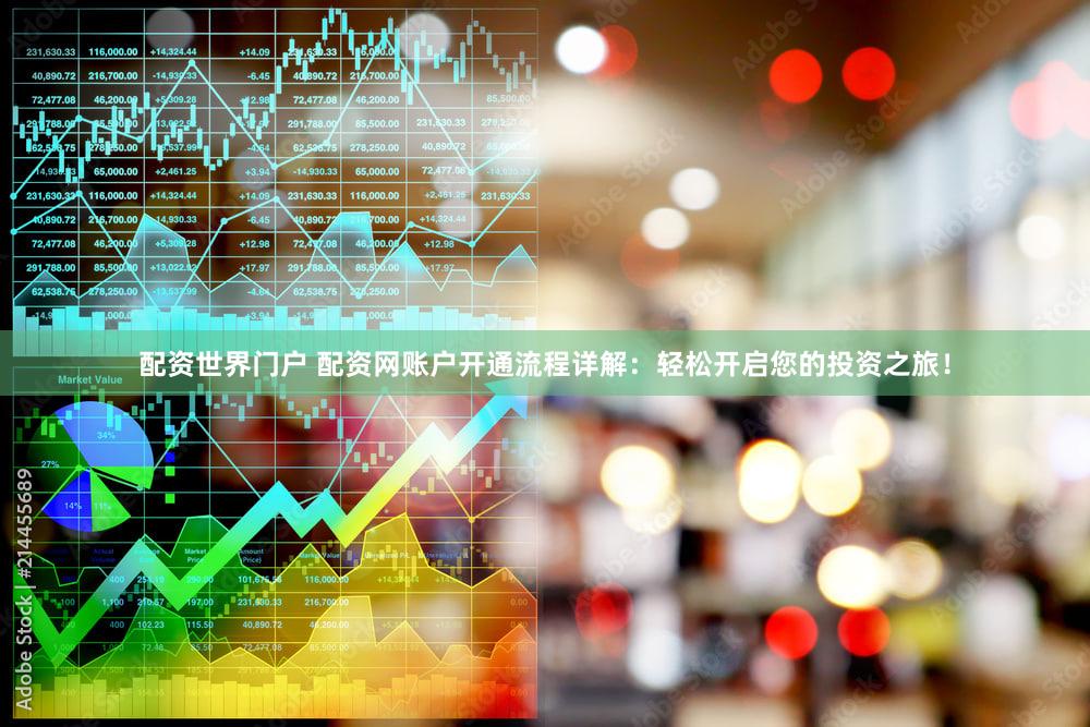 配资世界门户 配资网账户开通流程详解：轻松开启您的投资之旅！