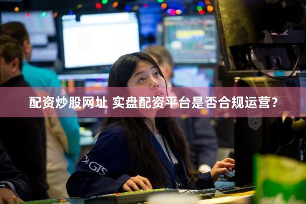 配资炒股网址 实盘配资平台是否合规运营？