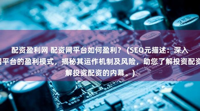 配资盈利网 配资网平台如何盈利？ (SEO元描述：深入探讨配资网平台的盈利模式，揭秘其运作机制及风险，助您了解投资配资的内幕。)