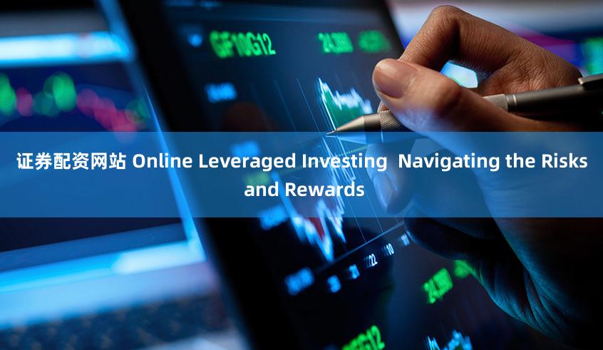 证券配资网站 Online Leveraged Investing  Navigating the Risks and Rewards