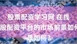 股票配资学习网 在线炒股配资平台的市场前景如何？