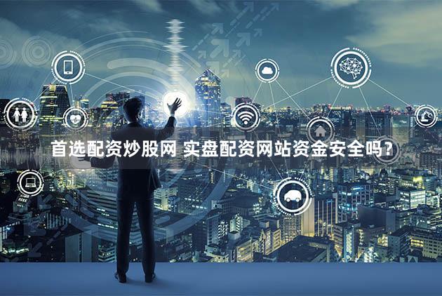首选配资炒股网 实盘配资网站资金安全吗？