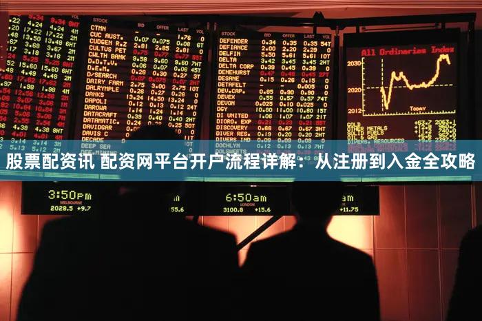 股票配资讯 配资网平台开户流程详解：从注册到入金全攻略