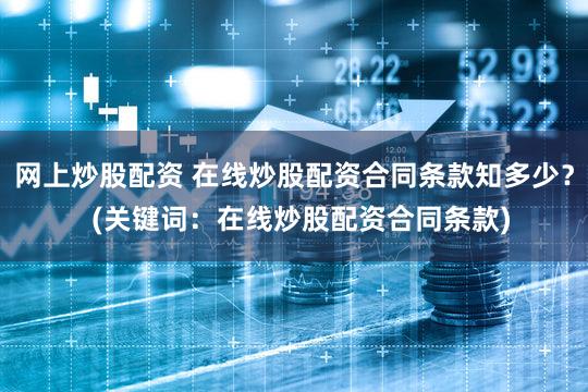 网上炒股配资 在线炒股配资合同条款知多少？  (关键词：在线炒股配资合同条款)