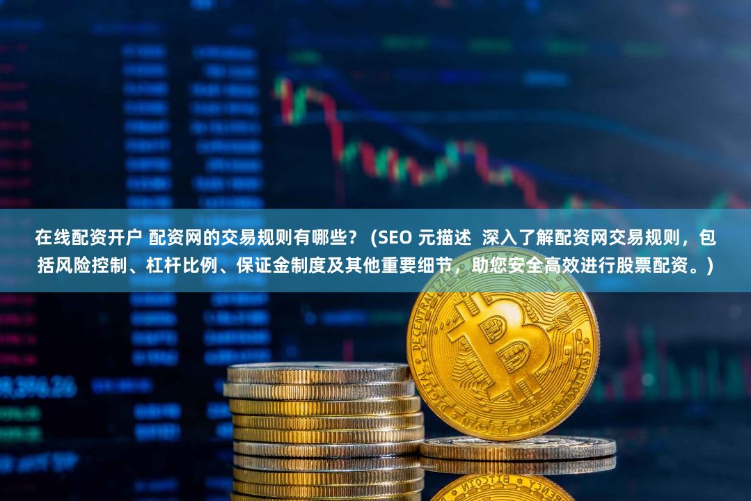 在线配资开户 配资网的交易规则有哪些？ (SEO 元描述  深入了解配资网交易规则，包括风险控制、杠杆比例、保证金制度及其他重要细节，助您安全高效进行股票配资。)
