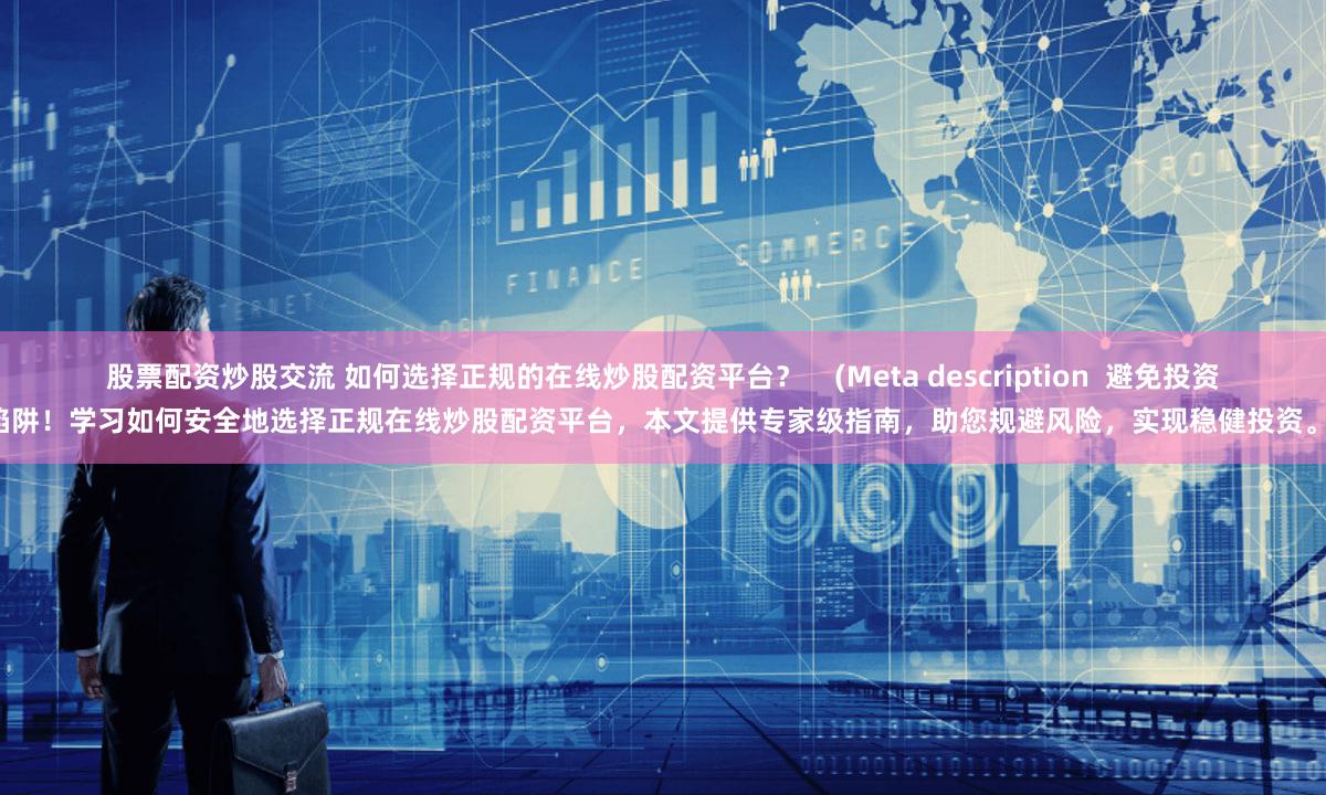 股票配资炒股交流 如何选择正规的在线炒股配资平台？    (Meta description  避免投资陷阱！学习如何安全地选择正规在线炒股配资平台，本文提供专家级指南，助您规避风险，实现稳健投资。)