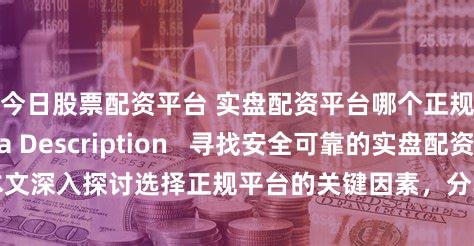 今日股票配资平台 实盘配资平台哪个正规？  (Meta Description   寻找安全可靠的实盘配资平台？本文深入探讨选择正规平台的关键因素，分享经验，助您规避风险，安全投资。)