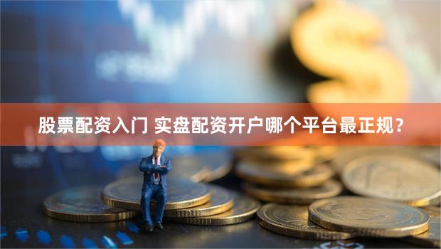 股票配资入门 实盘配资开户哪个平台最正规？