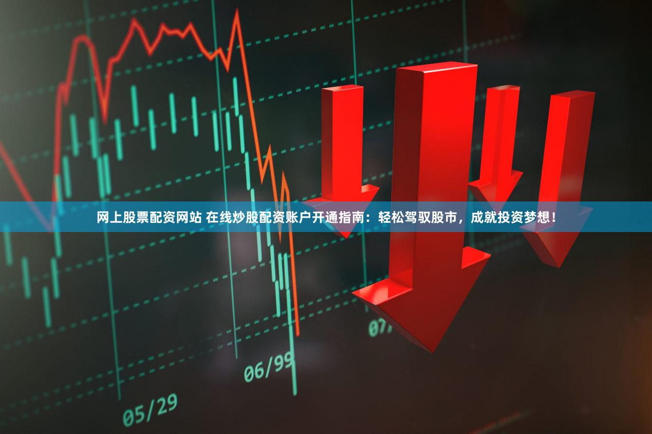 网上股票配资网站 在线炒股配资账户开通指南：轻松驾驭股市，成就投资梦想！