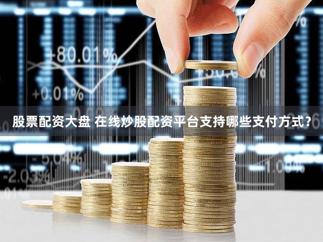 股票配资大盘 在线炒股配资平台支持哪些支付方式？