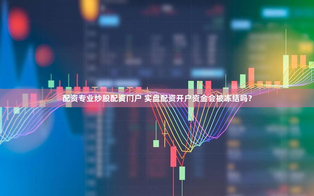 配资专业炒股配资门户 实盘配资开户资金会被冻结吗？