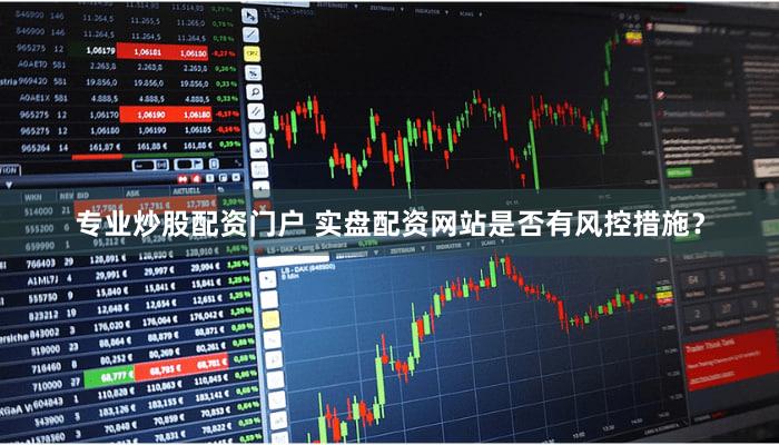专业炒股配资门户 实盘配资网站是否有风控措施？