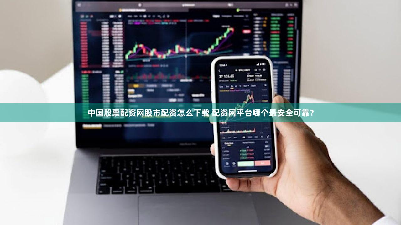 中国股票配资网股市配资怎么下载 配资网平台哪个最安全可靠？