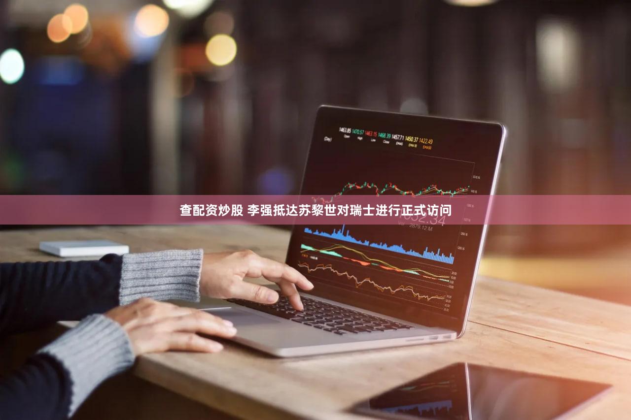 查配资炒股 李强抵达苏黎世对瑞士进行正式访问