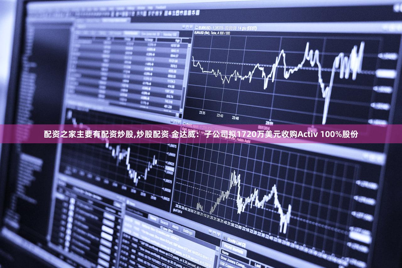 配资之家主要有配资炒股,炒股配资 金达威：子公司拟1720万美元收购Activ 100%股份