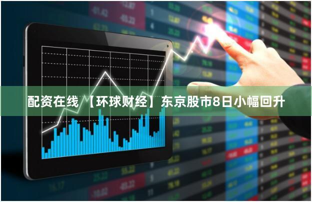 配资在线 【环球财经】东京股市8日小幅回升