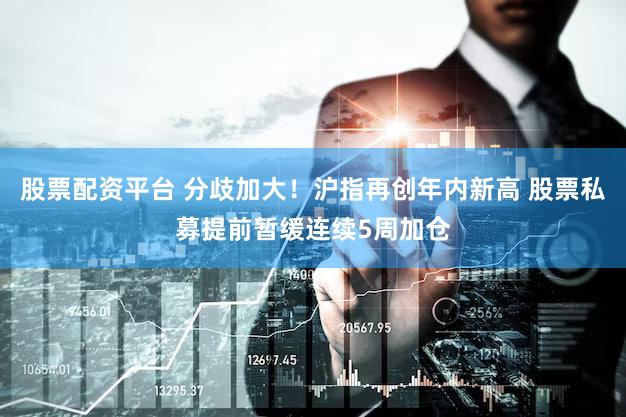 股票配资平台 分歧加大！沪指再创年内新高 股票私募提前暂缓连续5周加仓