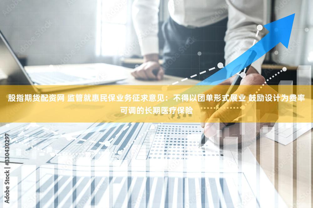 股指期货配资网 监管就惠民保业务征求意见：不得以团单形式展业 鼓励设计为费率可调的长期医疗保险
