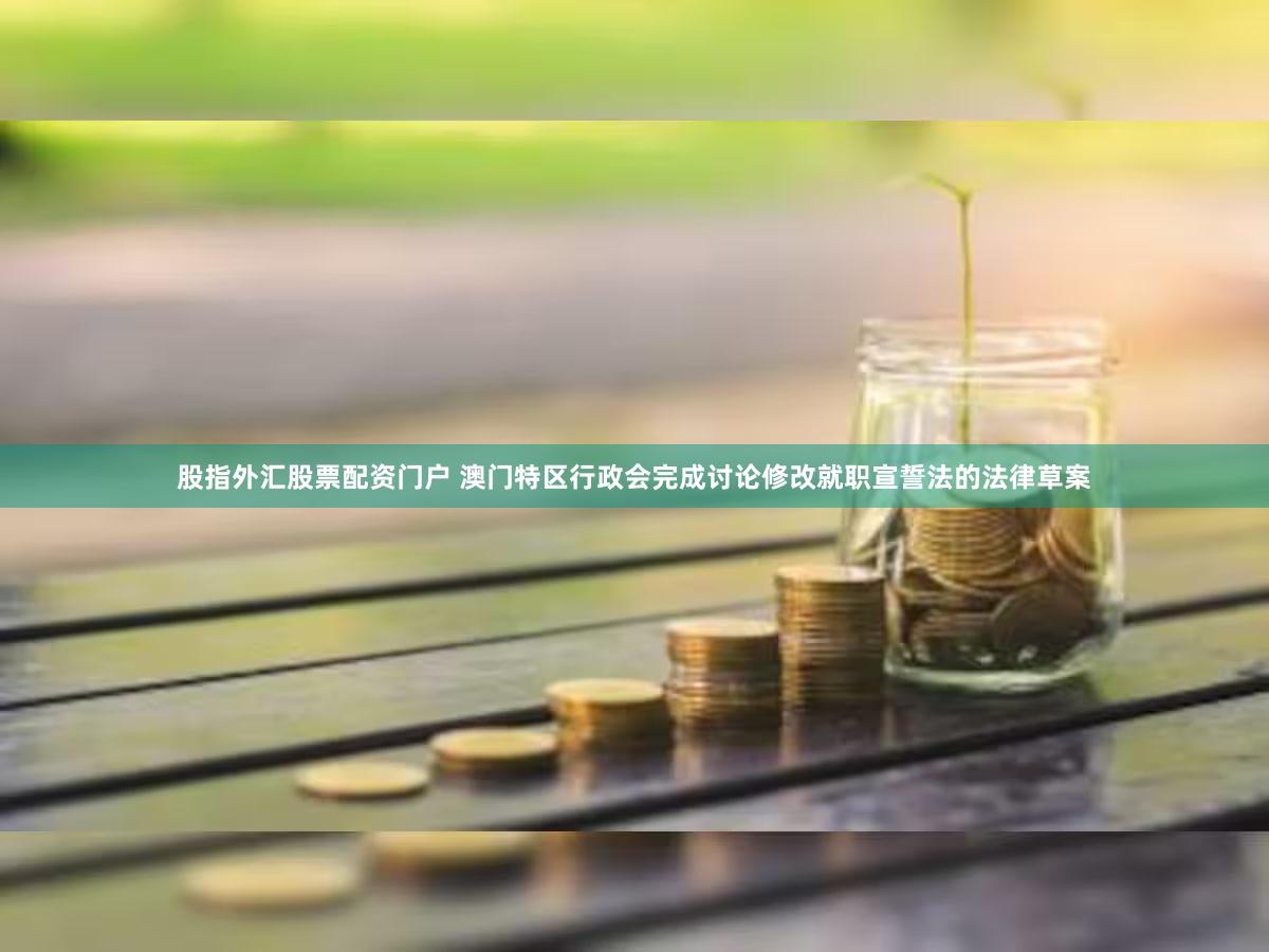 股指外汇股票配资门户 澳门特区行政会完成讨论修改就职宣誓法的法律草案