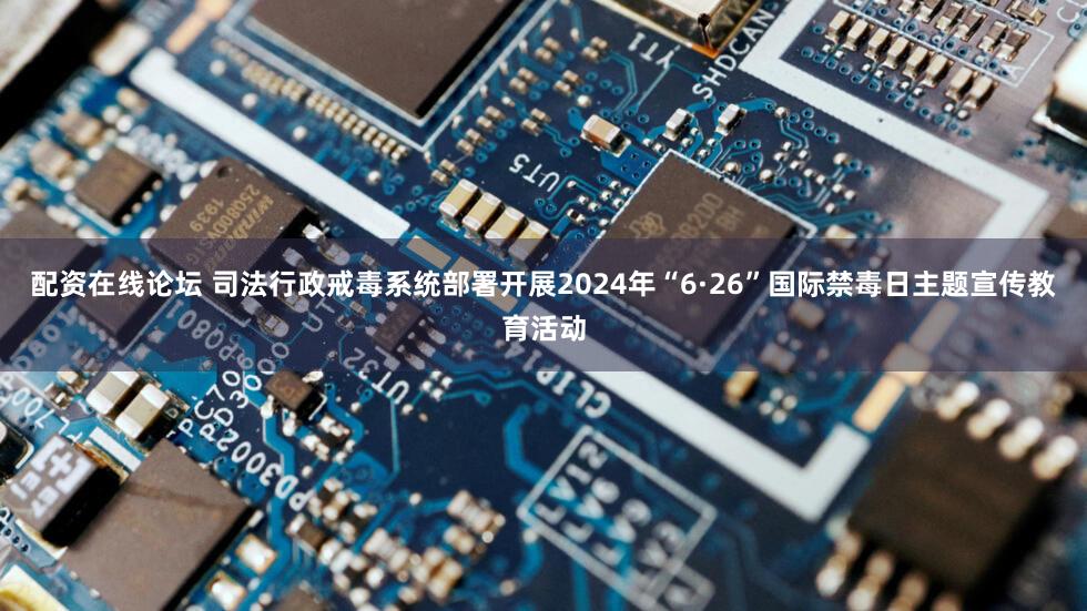 配资在线论坛 司法行政戒毒系统部署开展2024年“6·26”国际禁毒日主题宣传教育活动