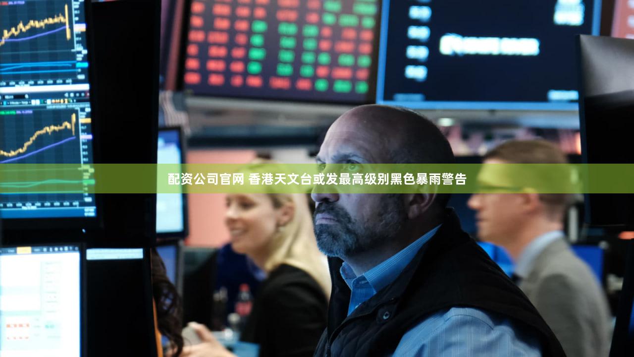 配资公司官网 香港天文台或发最高级别黑色暴雨警告