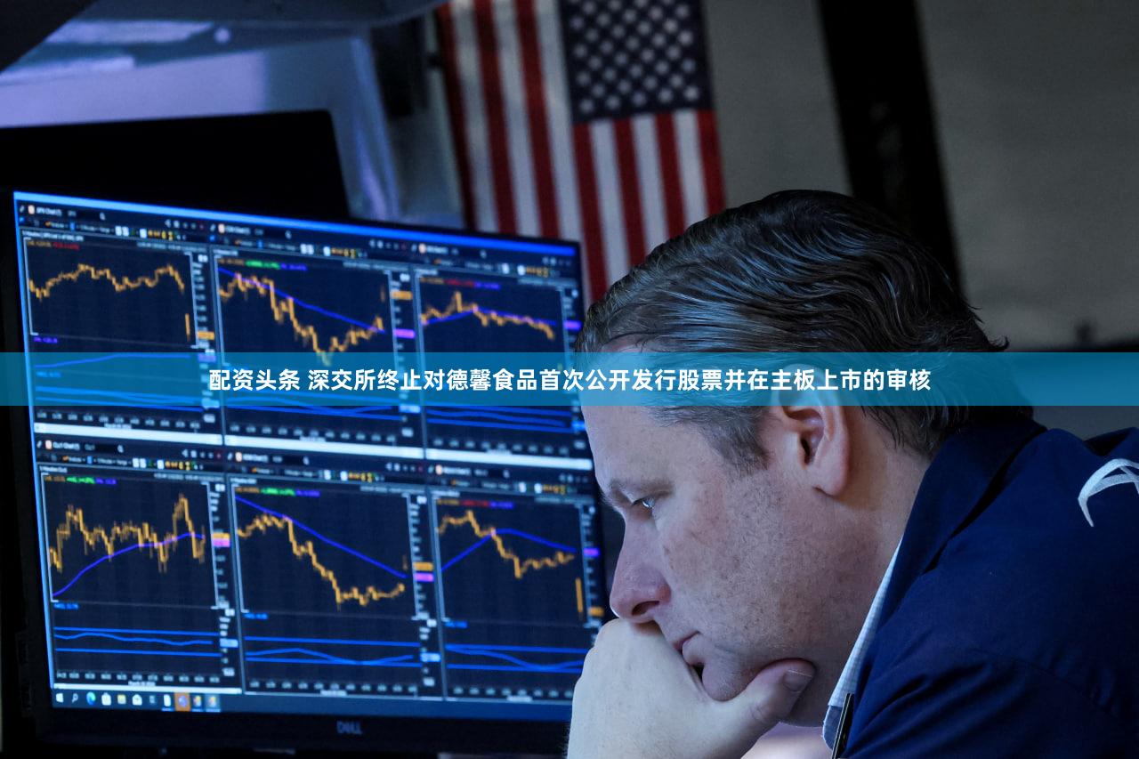 配资头条 深交所终止对德馨食品首次公开发行股票并在主板上市的审核