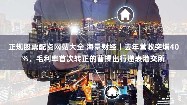 正规股票配资网站大全 海量财经丨去年营收突增40%，毛利率首次转正的曹操出行递表港交所