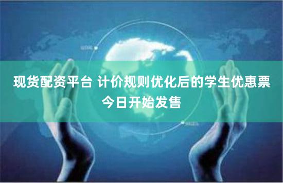 现货配资平台 计价规则优化后的学生优惠票今日开始发售