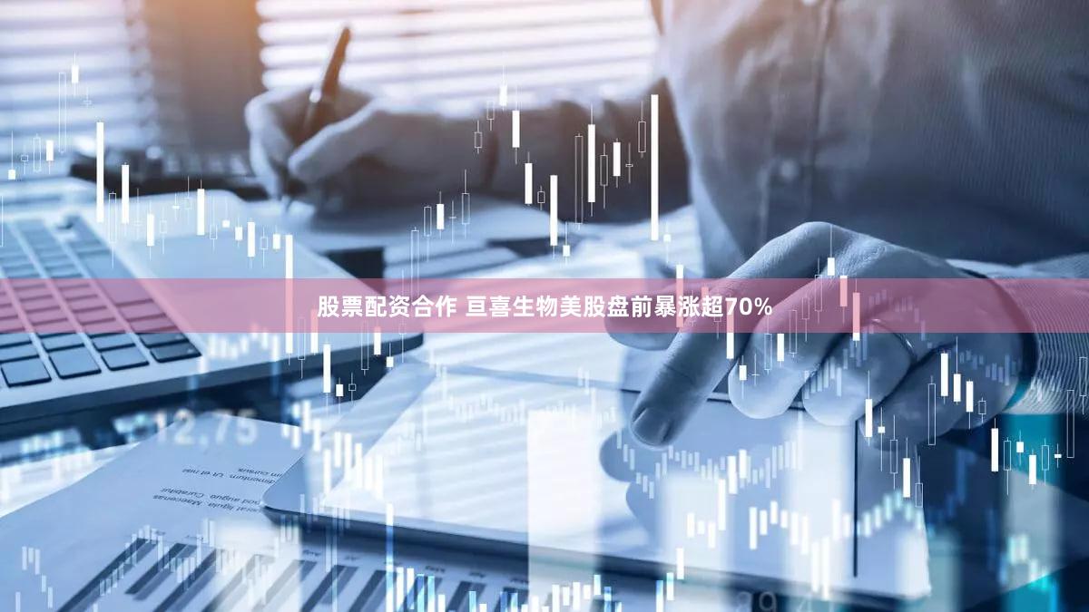 股票配资合作 亘喜生物美股盘前暴涨超70%
