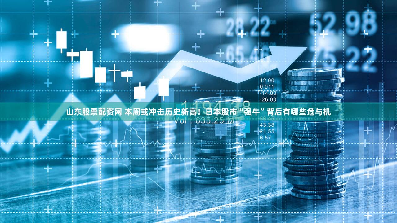 山东股票配资网 本周或冲击历史新高！日本股市“强牛”背后有哪些危与机