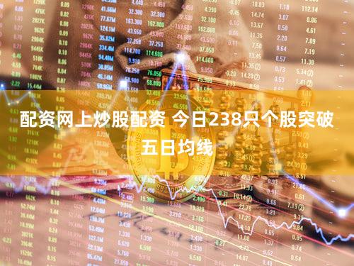 配资网上炒股配资 今日238只个股突破五日均线