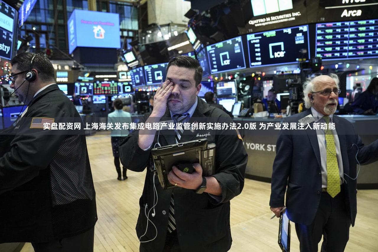 实盘配资网 上海海关发布集成电路产业监管创新实施办法2.0版 为产业发展注入新动能