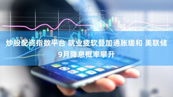 炒股配资指数平台 就业疲软叠加通胀缓和 美联储9月降息概率攀升