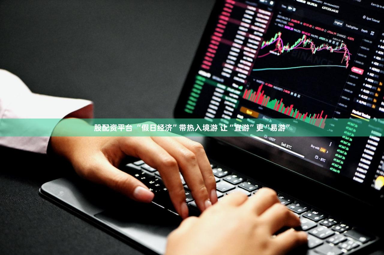 股配资平台 “假日经济”带热入境游 让“宜游”更“易游”