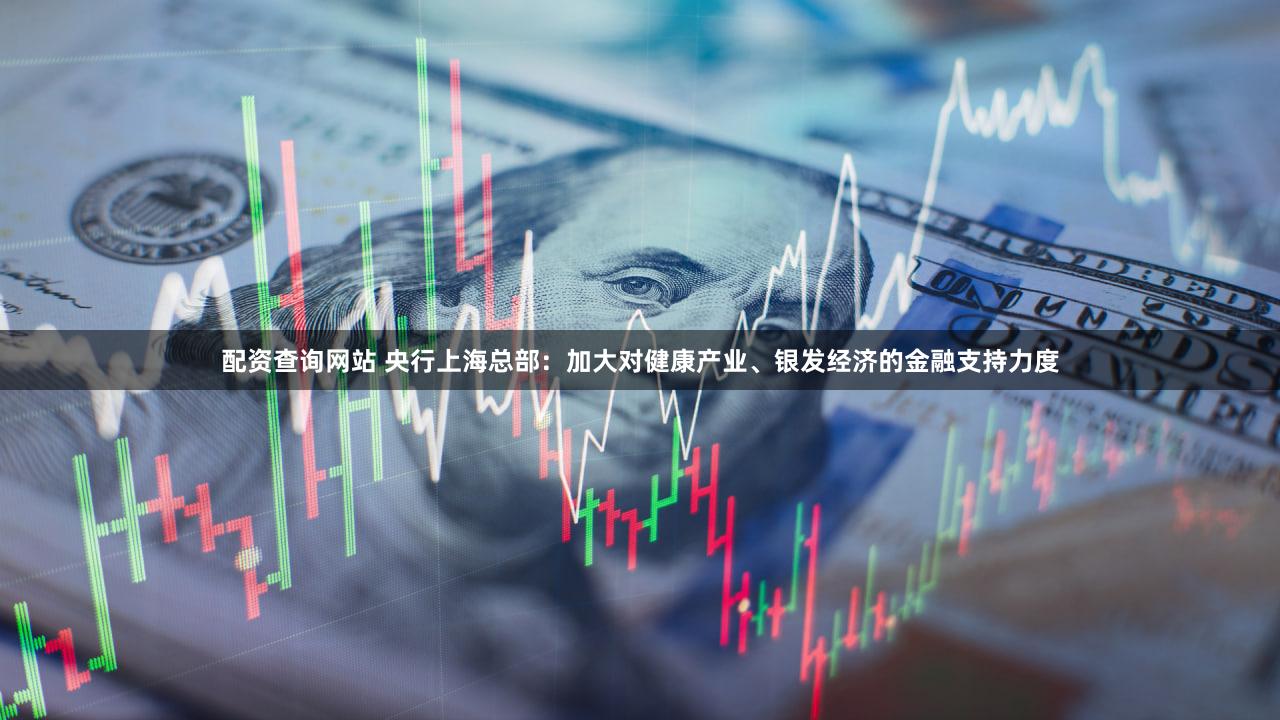 配资查询网站 央行上海总部：加大对健康产业、银发经济的金融支持力度