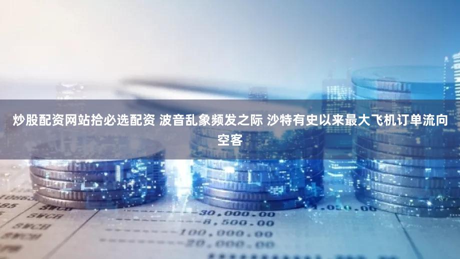 炒股配资网站拾必选配资 波音乱象频发之际 沙特有史以来最大飞机订单流向空客