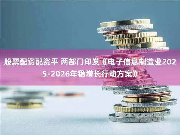 股票配资配资平 两部门印发《电子信息制造业2025-2026年稳增长行动方案》