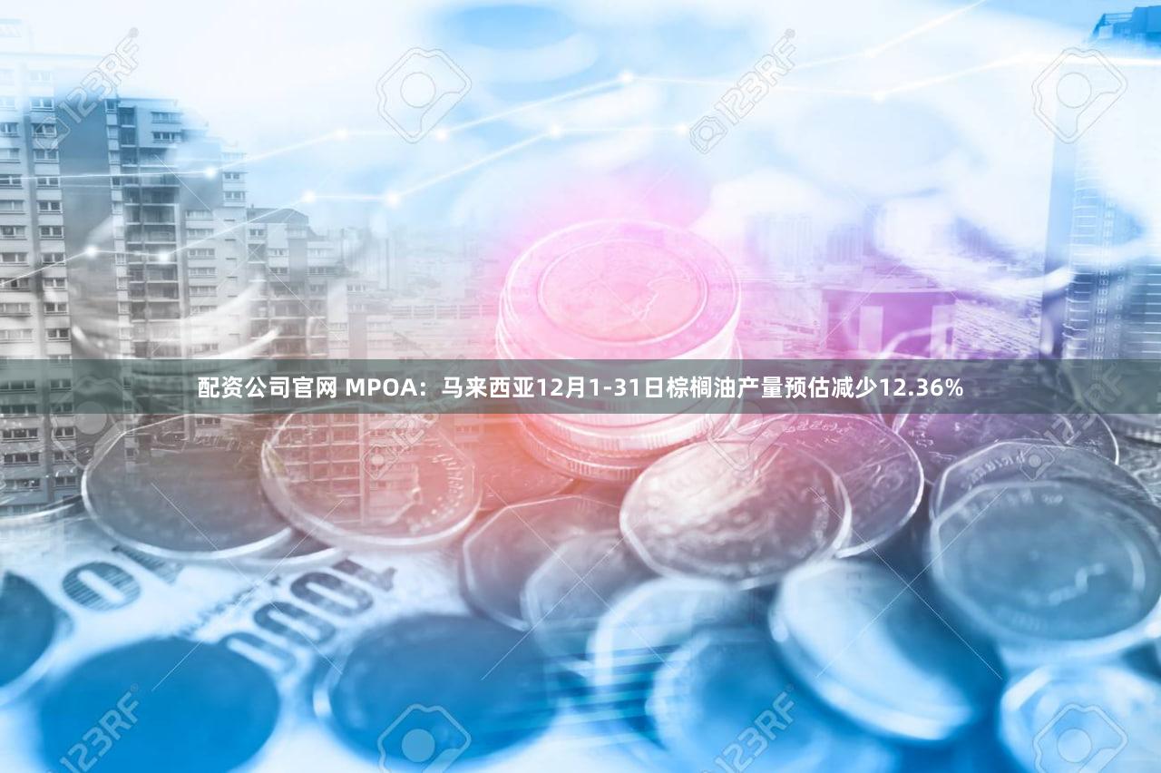配资公司官网 MPOA：马来西亚12月1-31日棕榈油产量预估减少12.36%