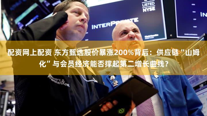 配资网上配资 东方甄选股价暴涨200%背后：供应链“山姆化”与会员经济能否撑起第二增长曲线？