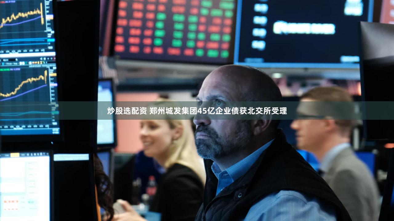 炒股选配资 郑州城发集团45亿企业债获北交所受理