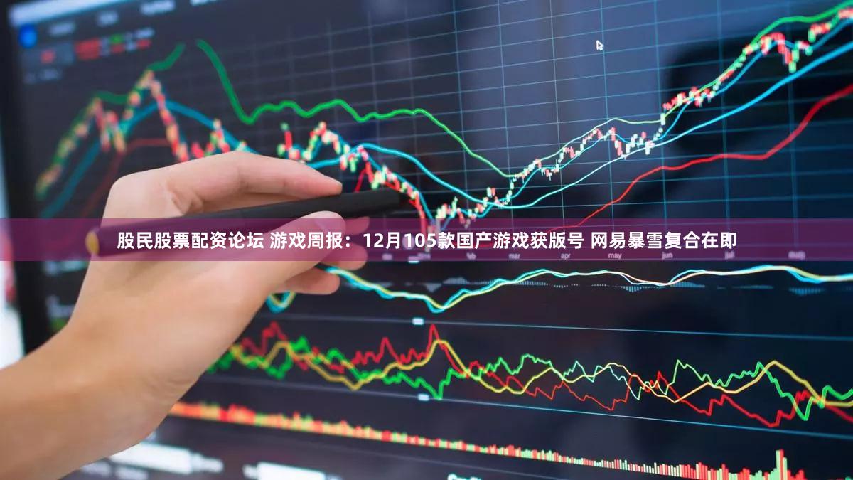 股民股票配资论坛 游戏周报：12月105款国产游戏获版号 网易暴雪复合在即