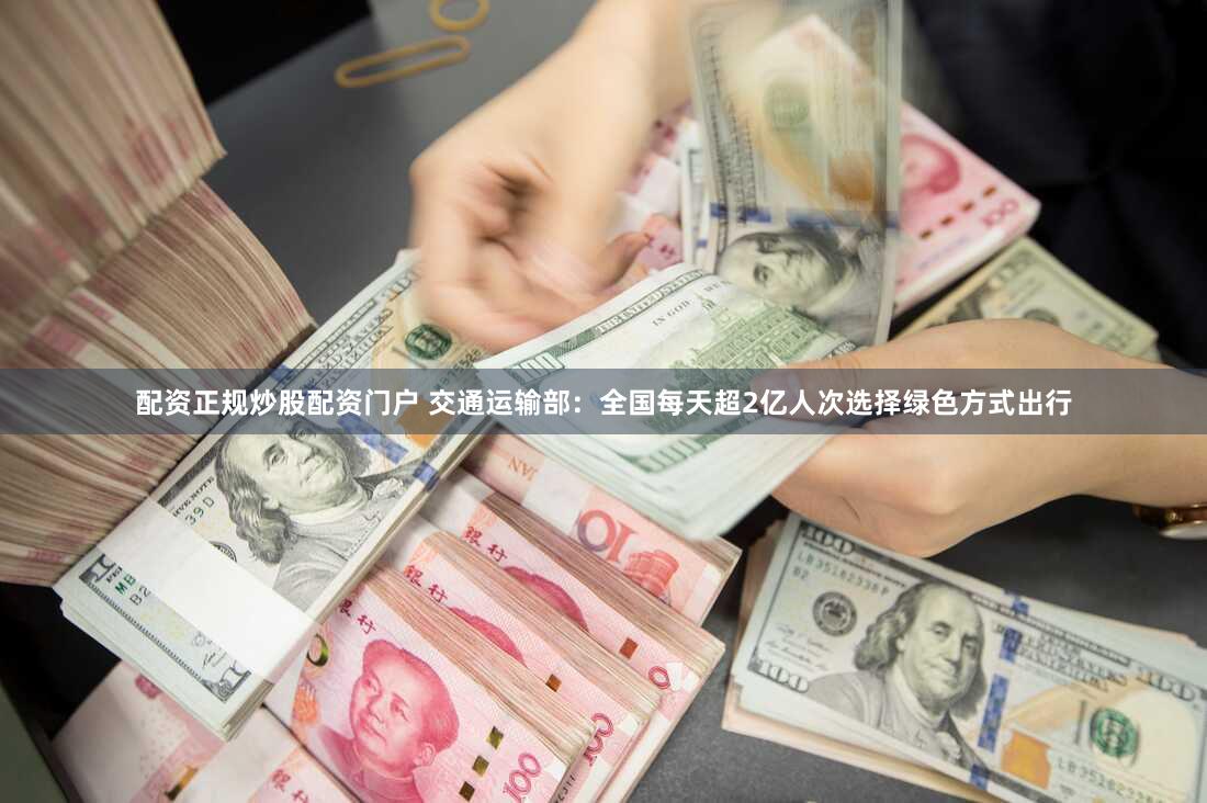 配资正规炒股配资门户 交通运输部：全国每天超2亿人次选择绿色方式出行