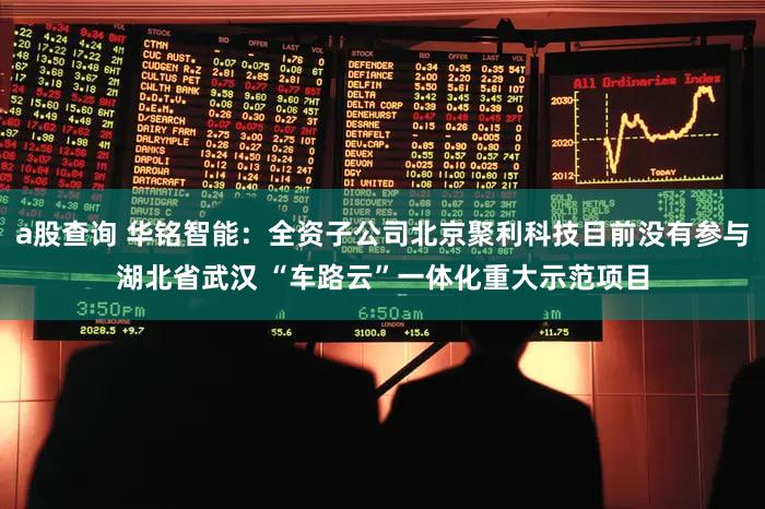 a股查询 华铭智能：全资子公司北京聚利科技目前没有参与湖北省武汉 “车路云”一体化重大示范项目