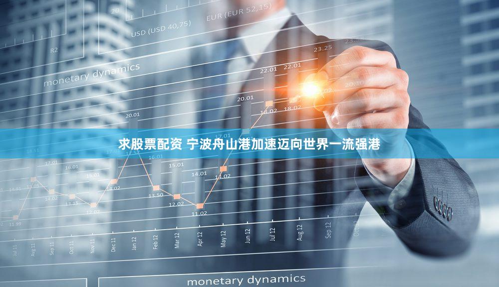 求股票配资 宁波舟山港加速迈向世界一流强港