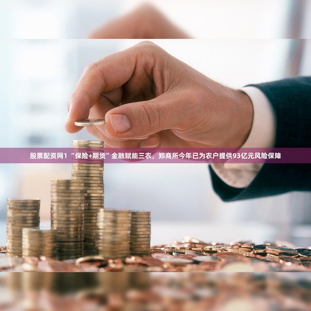 股票配资网1 “保险+期货”金融赋能三农，郑商所今年已为农户提供93亿元风险保障