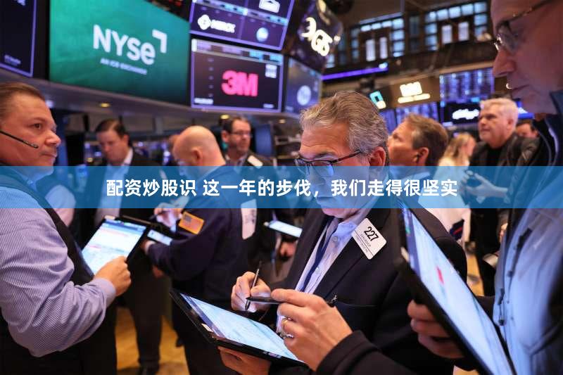 配资炒股识 这一年的步伐，我们走得很坚实