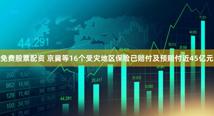 免费股票配资 京冀等16个受灾地区保险已赔付及预赔付近45亿元