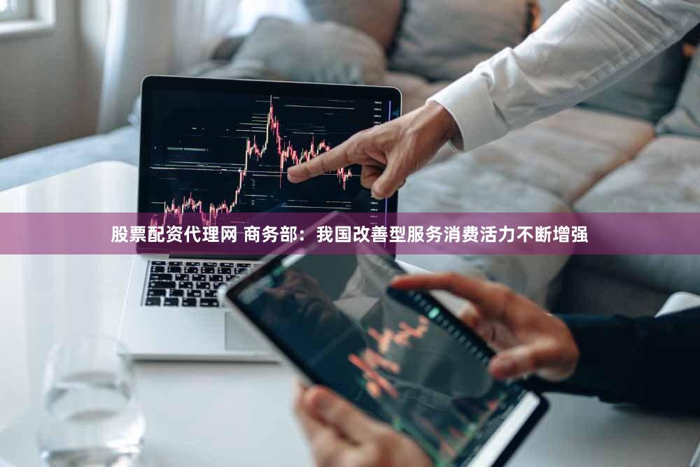 股票配资代理网 商务部：我国改善型服务消费活力不断增强
