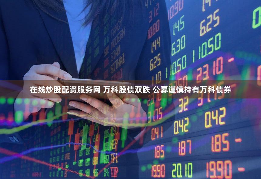 在线炒股配资服务网 万科股债双跌 公募谨慎持有万科债券